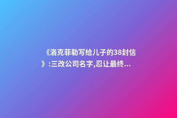 《洛克菲勒写给儿子的38封信》:三改公司名字,忍让最终获得成功-第1张-公司起名-玄机派